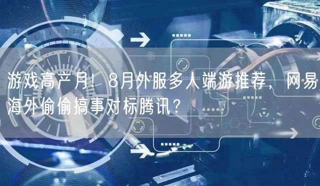 游戏高产月！8月外服多人端游推荐，网易海外偷偷搞事对标腾讯？