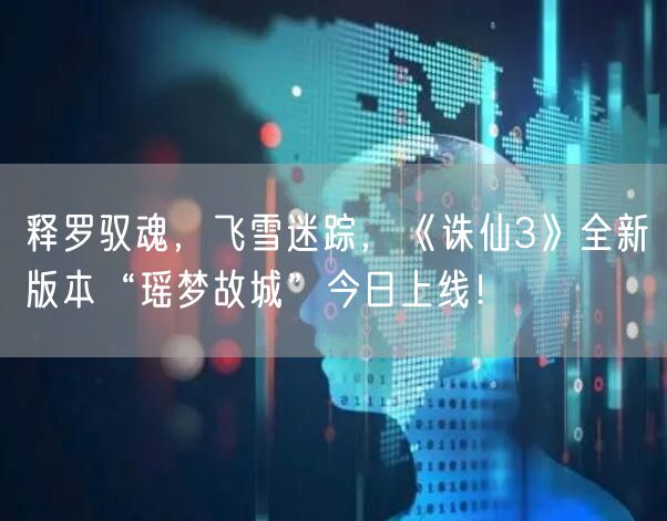 释罗驭魂，飞雪迷踪，《诛仙3》全新版本“瑶梦故城”今日上线！