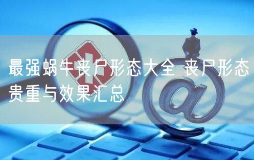 最强蜗牛丧尸形态大全 丧尸形态贵重与效果汇总