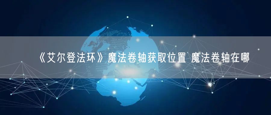 《艾尔登法环》魔法卷轴获取位置 魔法卷轴在哪