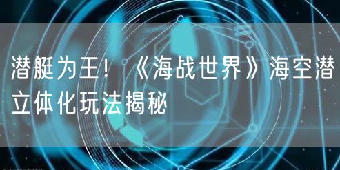 潜艇为王！《海战世界》海空潜立体化玩法揭秘