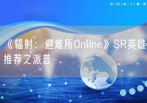《辐射：避难所Online》SR英雄推荐之派普
