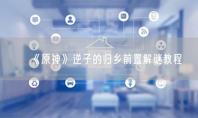 《原神》逆子的归乡前置解谜教程