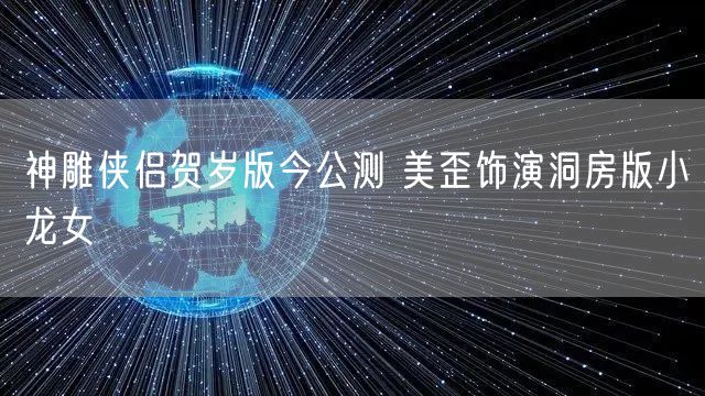 神雕侠侣贺岁版今公测 美歪饰演洞房版小龙女