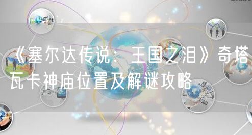 《塞尔达传说：王国之泪》奇塔瓦卡神庙位置及解谜攻略