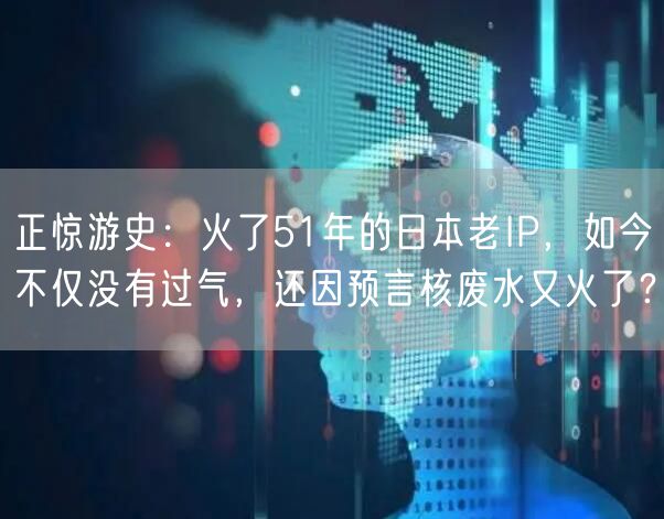 正惊游史：火了51年的日本老IP，如今不仅没有过气，还因预言核废水又火了？