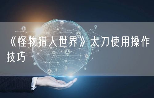 《怪物猎人世界》太刀使用操作技巧