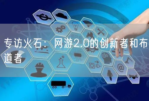 专访火石：网游2.0的创新者和布道者