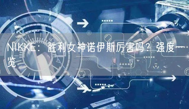 NIKKE：胜利女神诺伊斯厉害吗？强度一览