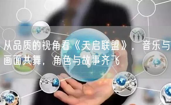 从品质的视角看《天启联盟》，音乐与画面共舞，角色与故事齐飞