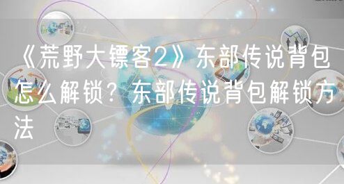《荒野大镖客2》东部传说背包怎么解锁？东部传说背包解锁方法