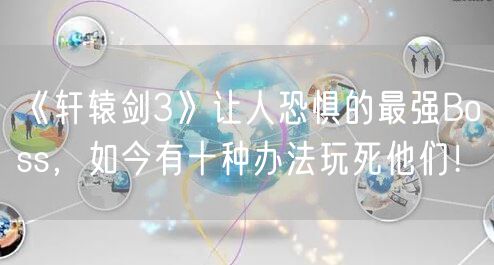 《轩辕剑3》让人恐惧的最强Boss，如今有十种办法玩死他们！