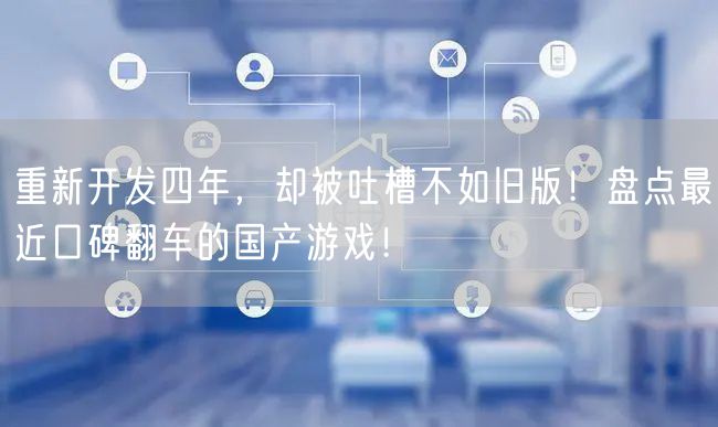 重新开发四年，却被吐槽不如旧版！盘点最近口碑翻车的国产游戏！