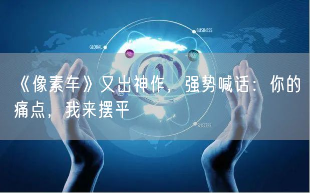《像素车》又出神作，强势喊话：你的痛点，我来摆平