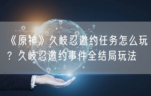 《原神》久岐忍邀约任务怎么玩？久岐忍邀约事件全结局玩法