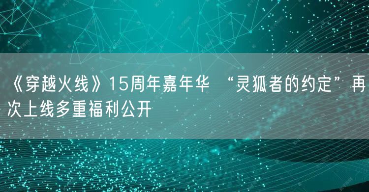 《穿越火线》15周年嘉年华 “灵狐者的约定”再次上线多重福利公开