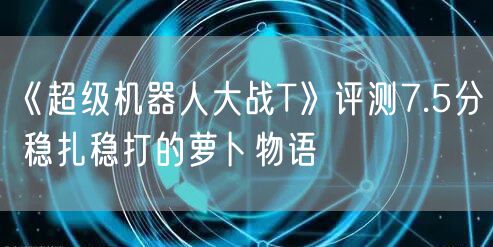 《超级机器人大战T》评测7.5分 稳扎稳打的萝卜物语