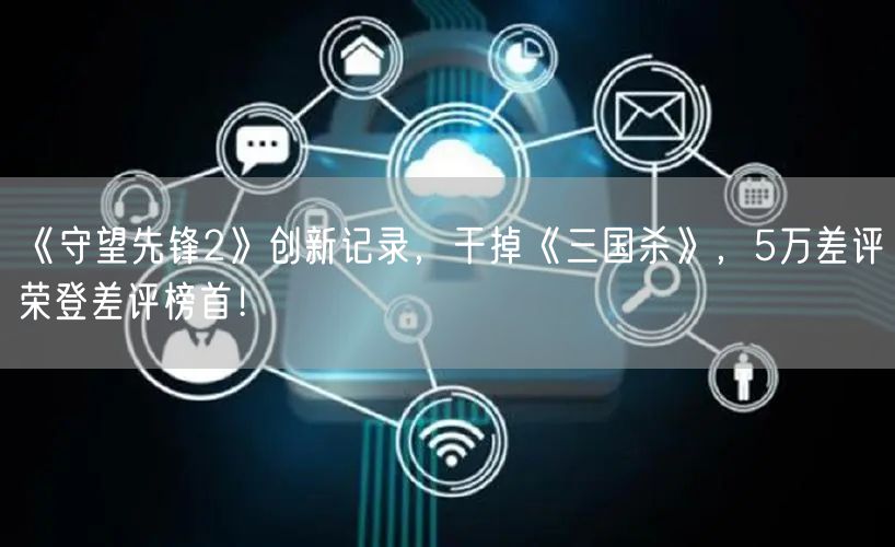 《守望先锋2》创新记录，干掉《三国杀》，5万差评荣登差评榜首！