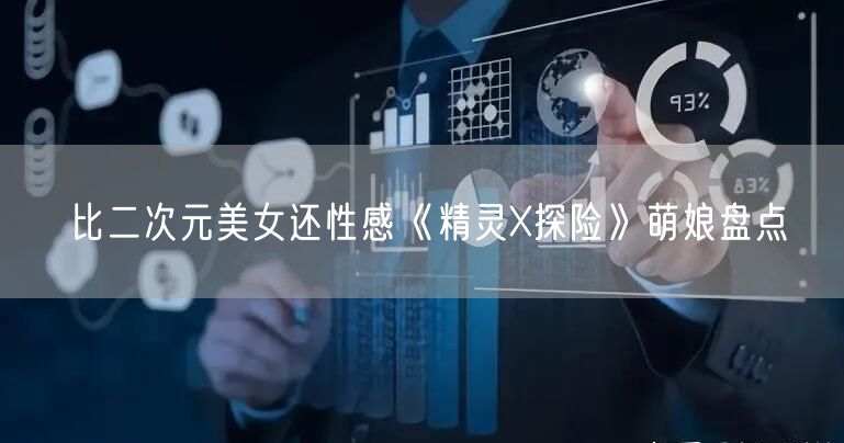 比二次元美女还性感《精灵X探险》萌娘盘点