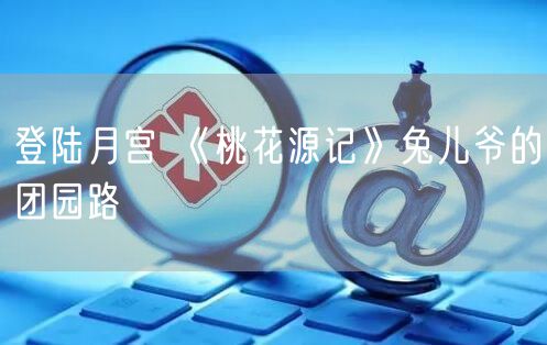 登陆月宫 《桃花源记》兔儿爷的团园路