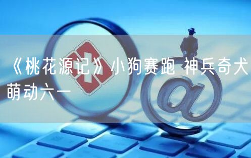 《桃花源记》小狗赛跑 神兵奇犬萌动六一