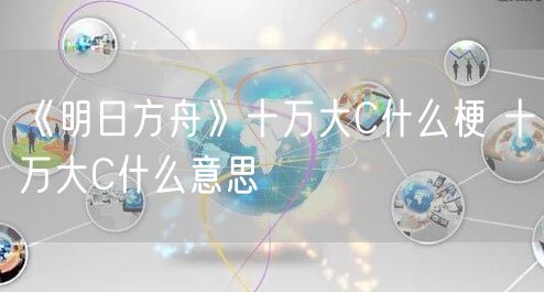 《明日方舟》十万大C什么梗 十万大C什么意思