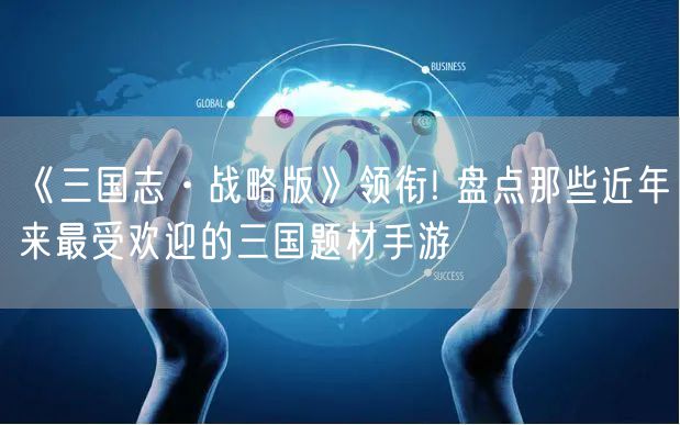 《三国志·战略版》领衔! 盘点那些近年来最受欢迎的三国题材手游
