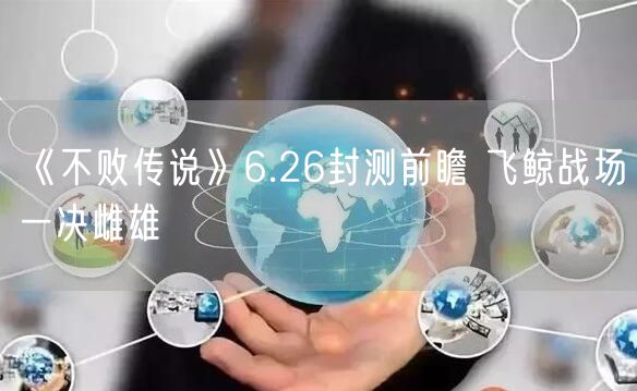 《不败传说》6.26封测前瞻 飞鲸战场一决雌雄