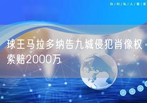 球王马拉多纳告九城侵犯肖像权索赔2000万