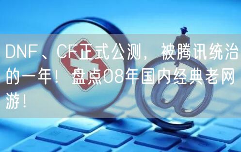 DNF、CF正式公测，被腾讯统治的一年！盘点08年国内经典老网游！