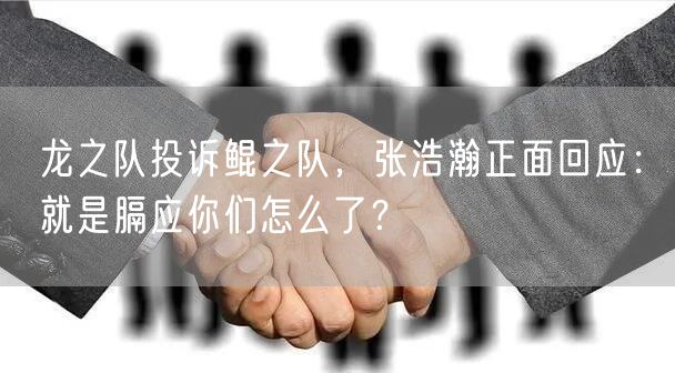 龙之队投诉鲲之队，张浩瀚正面回应：就是膈应你们怎么了？
