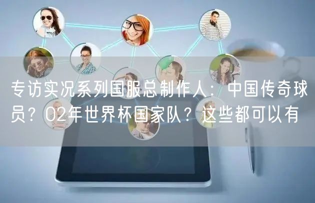 专访实况系列国服总制作人：中国传奇球员？02年世界杯国家队？这些都可以有