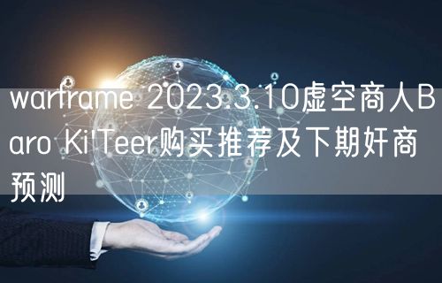 warframe 2023.3.10虚空商人Baro Ki'Teer购买推荐及下期奸商预测