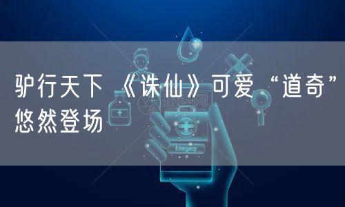 驴行天下 《诛仙》可爱“道奇”悠然登场