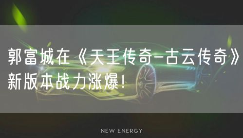 郭富城在《天王传奇-古云传奇》新版本战力涨爆！