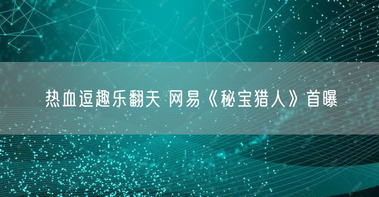 热血逗趣乐翻天 网易《秘宝猎人》首曝