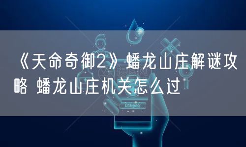 《天命奇御2》蟠龙山庄解谜攻略 蟠龙山庄机关怎么过