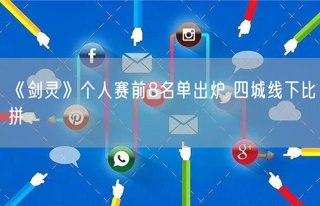 《剑灵》个人赛前8名单出炉 四城线下比拼