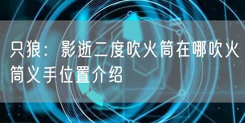 只狼：影逝二度吹火筒在哪吹火筒义手位置介绍