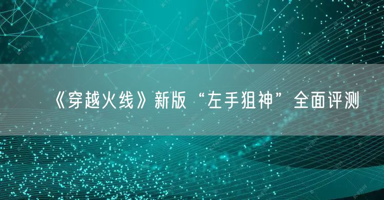 《穿越火线》新版“左手狙神”全面评测