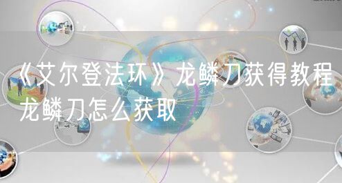 《艾尔登法环》龙鳞刀获得教程 龙鳞刀怎么获取