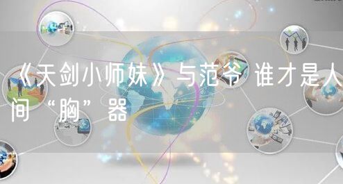 《天剑小师妹》与范爷 谁才是人间“胸”器