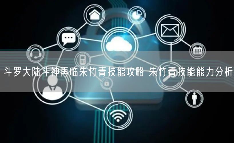 斗罗大陆斗神再临朱竹青技能攻略 朱竹青技能能力分析