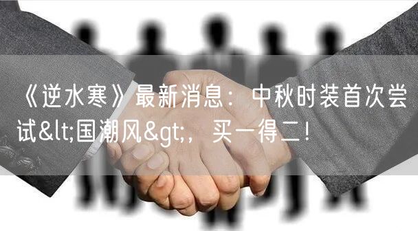 《逆水寒》最新消息：中秋时装首次尝试<国潮风>，买一得二！