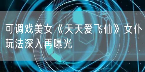 可调戏美女《天天爱飞仙》女仆玩法深入再曝光