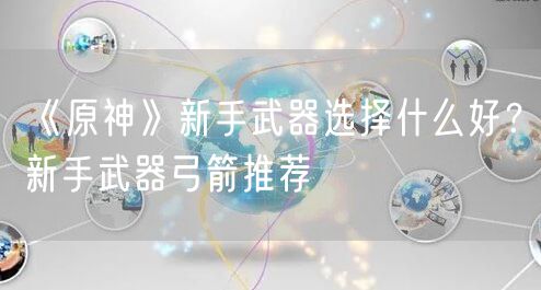 《原神》新手武器选择什么好？新手武器弓箭推荐