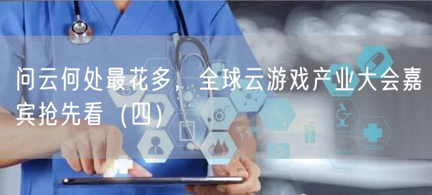 问云何处最花多，全球云游戏产业大会嘉宾抢先看（四）