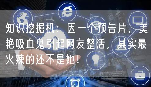 知识挖掘机：因一个预告片，美艳吸血鬼引起网友整活，其实最火辣的还不是她！