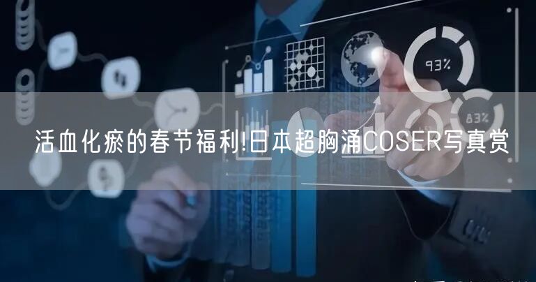 活血化瘀的春节福利!日本超胸涌COSER写真赏