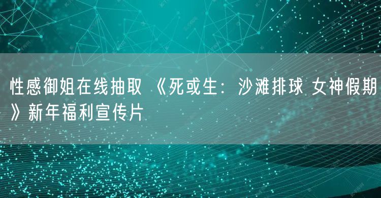 性感御姐在线抽取 《死或生：沙滩排球 女神假期》新年福利宣传片